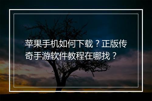 苹果手机如何下载？正版传奇手游软件教程在哪找？