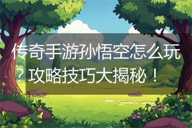 传奇手游孙悟空怎么玩？攻略技巧大揭秘！