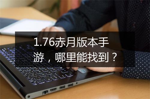 1.76赤月版本手游，哪里能找到？