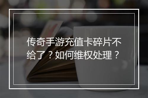 传奇手游充值卡碎片不给了？如何维权处理？
