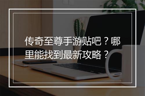 传奇至尊手游贴吧？哪里能找到最新攻略？