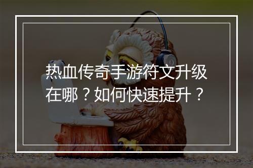 热血传奇手游符文升级在哪？如何快速提升？