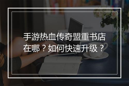 手游热血传奇盟重书店在哪？如何快速升级？