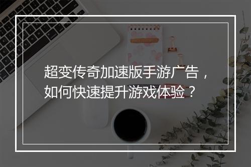 超变传奇加速版手游广告，如何快速提升游戏体验？