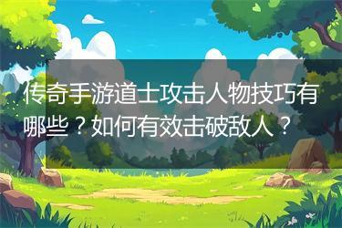 传奇手游道士攻击人物技巧有哪些？如何有效击破敌人？