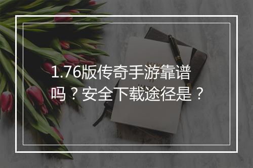 1.76版传奇手游靠谱吗？安全下载途径是？