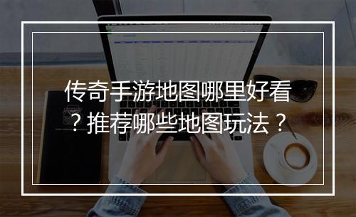 传奇手游地图哪里好看？推荐哪些地图玩法？