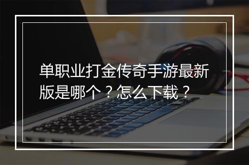 单职业打金传奇手游最新版是哪个？怎么下载？