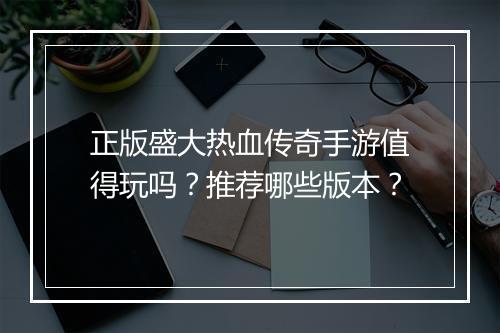 正版盛大热血传奇手游值得玩吗？推荐哪些版本？