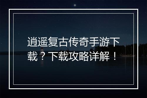 逍遥复古传奇手游下载？下载攻略详解！