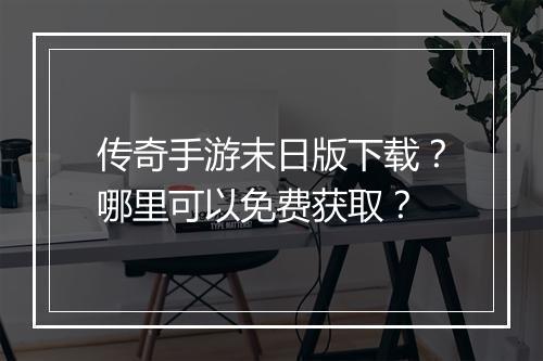 传奇手游末日版下载？哪里可以免费获取？
