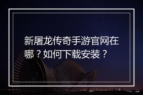 新屠龙传奇手游官网在哪？如何下载安装？