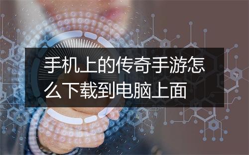 手机上的传奇手游怎么下载到电脑上面