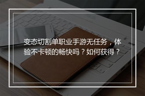 变态切割单职业手游无任务，体验不卡顿的畅快吗？如何获得？