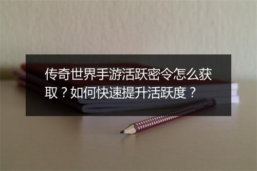 传奇世界手游活跃密令怎么获取？如何快速提升活跃度？
