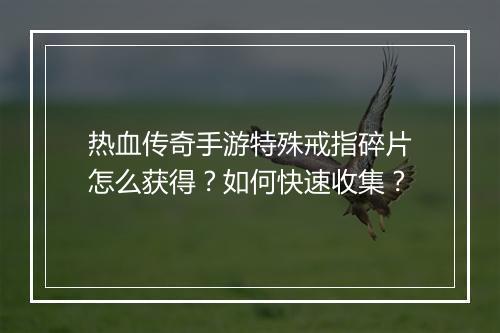 热血传奇手游特殊戒指碎片怎么获得？如何快速收集？