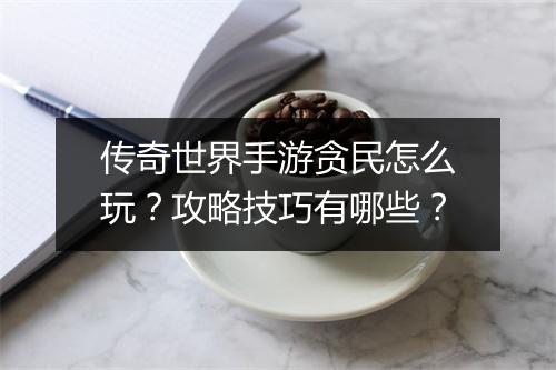 传奇世界手游贪民怎么玩？攻略技巧有哪些？