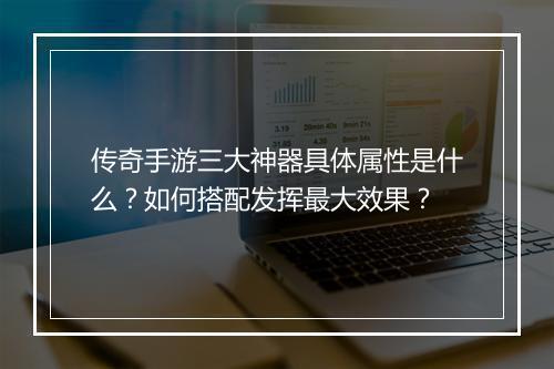 传奇手游三大神器具体属性是什么？如何搭配发挥最大效果？