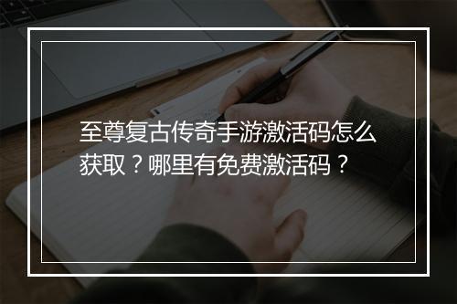 至尊复古传奇手游激活码怎么获取？哪里有免费激活码？