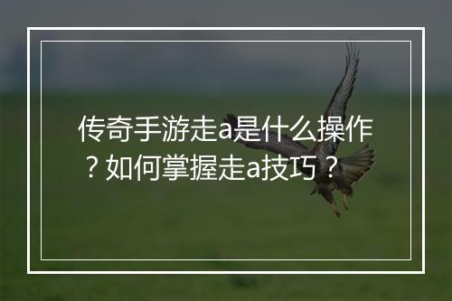 传奇手游走a是什么操作？如何掌握走a技巧？