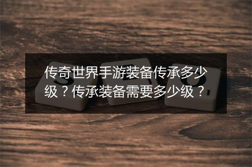 传奇世界手游装备传承多少级？传承装备需要多少级？