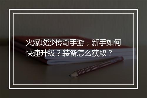 火爆攻沙传奇手游，新手如何快速升级？装备怎么获取？