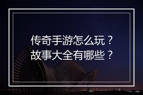 传奇手游怎么玩？故事大全有哪些？
