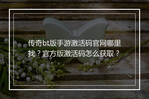 传奇bt版手游激活码官网哪里找？官方版激活码怎么获取？
