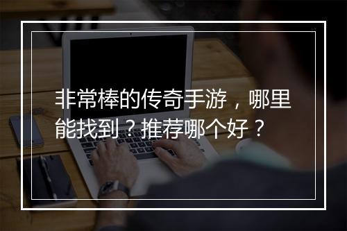 非常棒的传奇手游，哪里能找到？推荐哪个好？