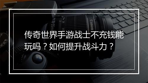 传奇世界手游战士不充钱能玩吗？如何提升战斗力？