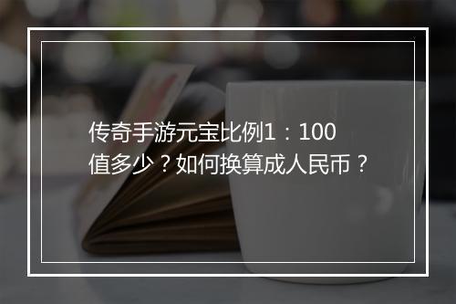 传奇手游元宝比例1：100值多少？如何换算成人民币？