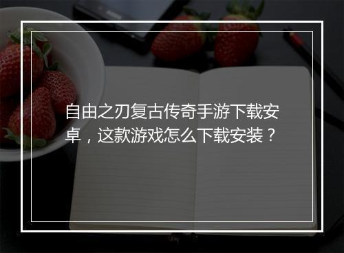 自由之刃复古传奇手游下载安卓，这款游戏怎么下载安装？