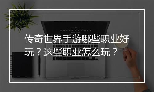 传奇世界手游哪些职业好玩？这些职业怎么玩？