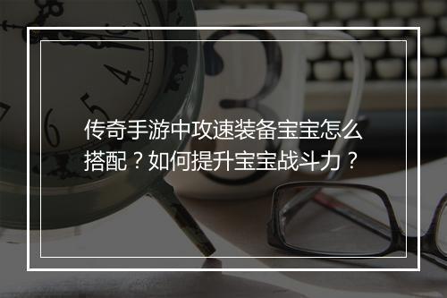传奇手游中攻速装备宝宝怎么搭配？如何提升宝宝战斗力？