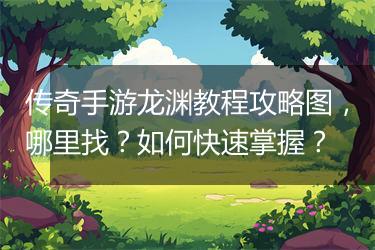 传奇手游龙渊教程攻略图，哪里找？如何快速掌握？