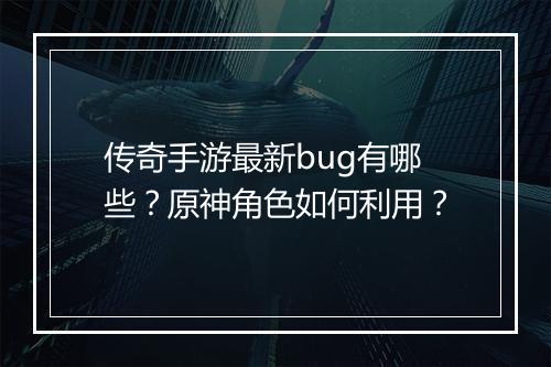 传奇手游最新bug有哪些？原神角色如何利用？