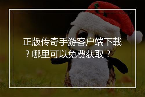 正版传奇手游客户端下载？哪里可以免费获取？