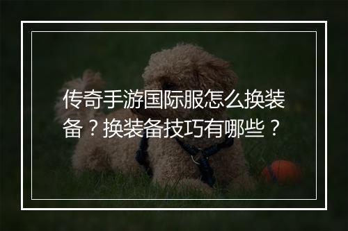 传奇手游国际服怎么换装备？换装备技巧有哪些？