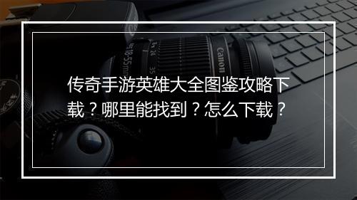 传奇手游英雄大全图鉴攻略下载？哪里能找到？怎么下载？