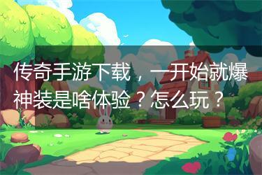 传奇手游下载，一开始就爆神装是啥体验？怎么玩？