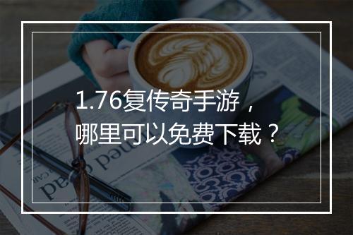 1.76复传奇手游，哪里可以免费下载？