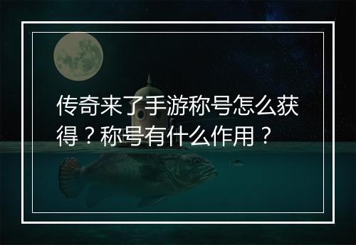 传奇来了手游称号怎么获得？称号有什么作用？