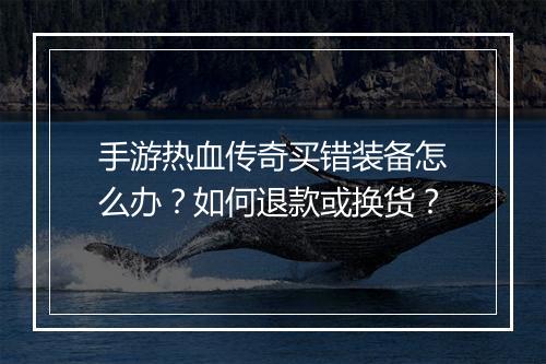 手游热血传奇买错装备怎么办？如何退款或换货？