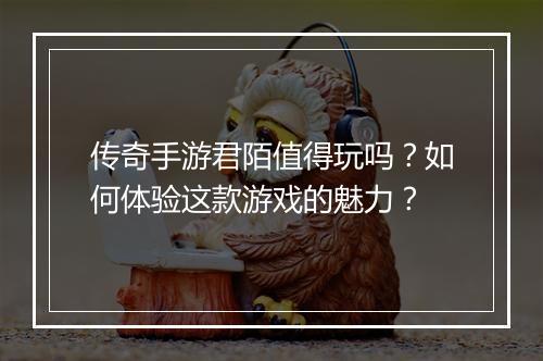 传奇手游君陌值得玩吗？如何体验这款游戏的魅力？