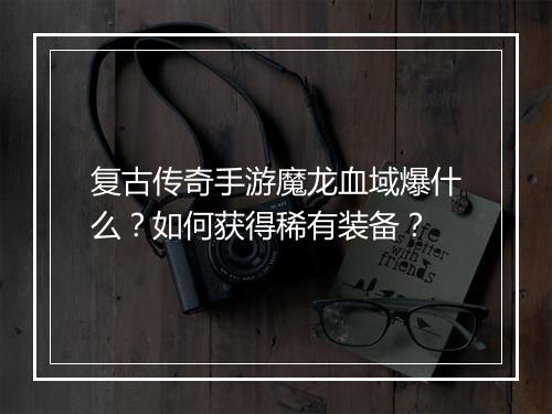 复古传奇手游魔龙血域爆什么？如何获得稀有装备？