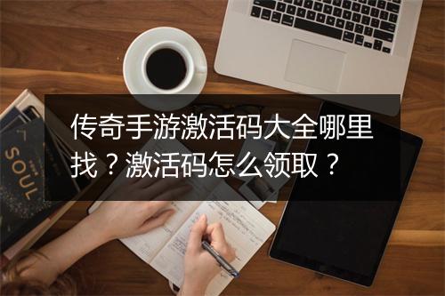 传奇手游激活码大全哪里找？激活码怎么领取？