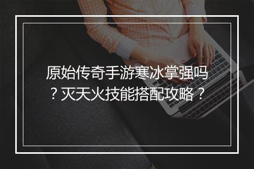 原始传奇手游寒冰掌强吗？灭天火技能搭配攻略？