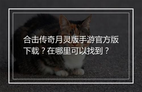 合击传奇月灵版手游官方版下载？在哪里可以找到？