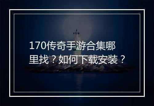 170传奇手游合集哪里找？如何下载安装？