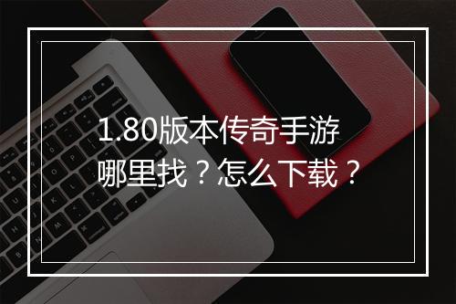 1.80版本传奇手游哪里找？怎么下载？